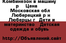 Комбинезон в машину 54-62р. › Цена ­ 850 - Московская обл., Люберецкий р-н, Люберцы г. Дети и материнство » Детская одежда и обувь   